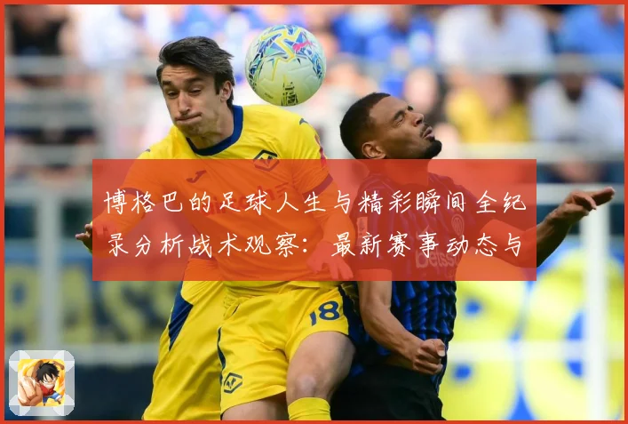 博格巴的足球人生与精彩瞬间全纪录分析战术观察：最新赛事动态与深度分析