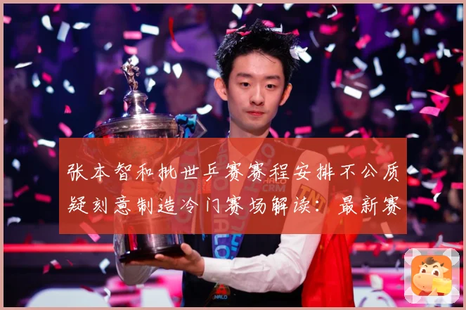 张本智和批世乒赛赛程安排不公质疑刻意制造冷门赛场解读：最新赛事动态与深度分析