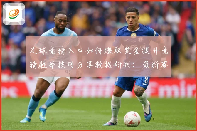 足球竞猜入口如何赚取奖金提升竞猜胜率技巧分享数据研判：最新赛事动态与深度分析