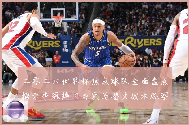 二零二六世界杯焦点球队全面盘点揭示夺冠热门与黑马潜力战术观察：最新赛事动态与深度分析