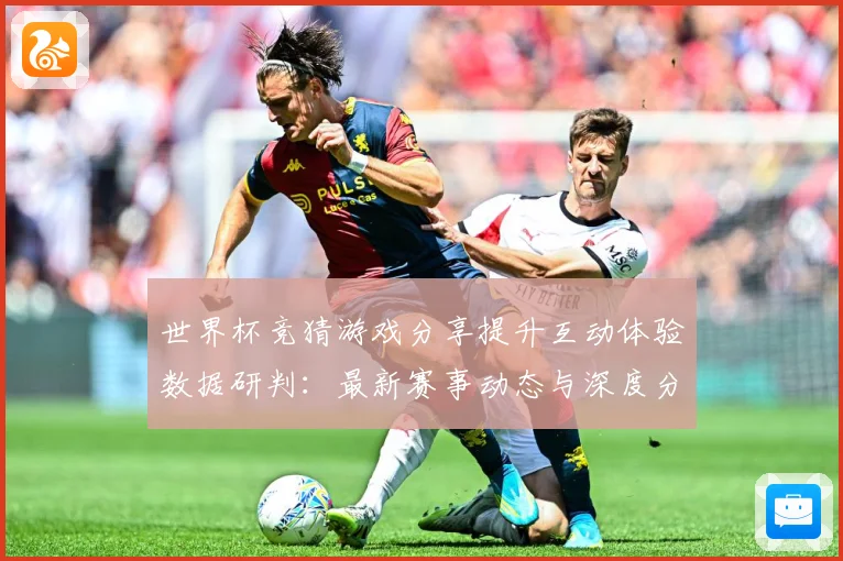 世界杯竞猜游戏分享提升互动体验数据研判：最新赛事动态与深度分析