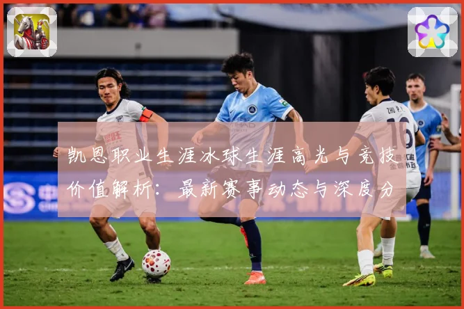凯恩职业生涯冰球生涯高光与竞技价值解析：最新赛事动态与深度分析