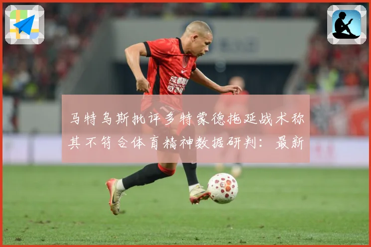 马特乌斯批评多特蒙德拖延战术称其不符合体育精神数据研判：最新赛事动态与深度分析