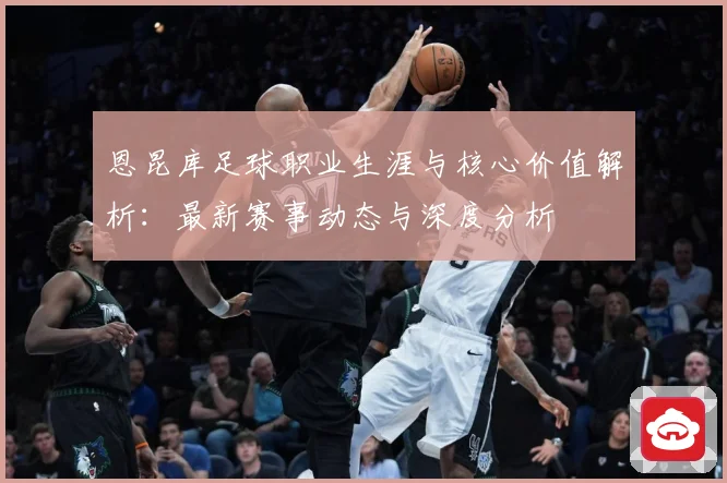 恩昆库足球职业生涯与核心价值解析：最新赛事动态与深度分析