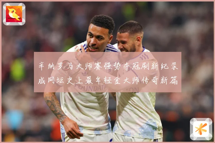 辛纳罗马大师赛强势夺冠刷新纪录成网坛史上最年轻金大师传奇新篇赛场观察：最新赛事动态与深度分析