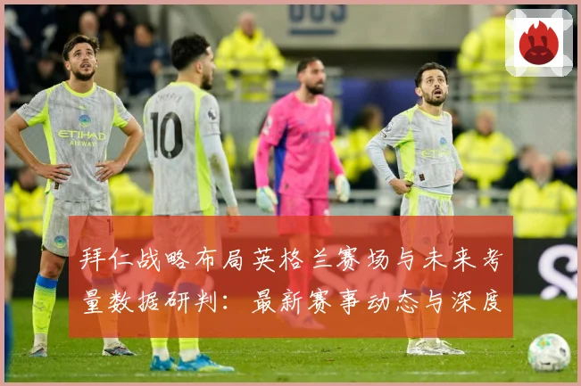 拜仁战略布局英格兰赛场与未来考量数据研判：最新赛事动态与深度分析