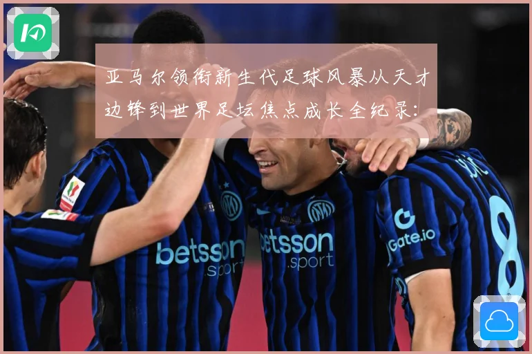 亚马尔领衔新生代足球风暴从天才边锋到世界足坛焦点成长全纪录：最新赛事动态与深度分析