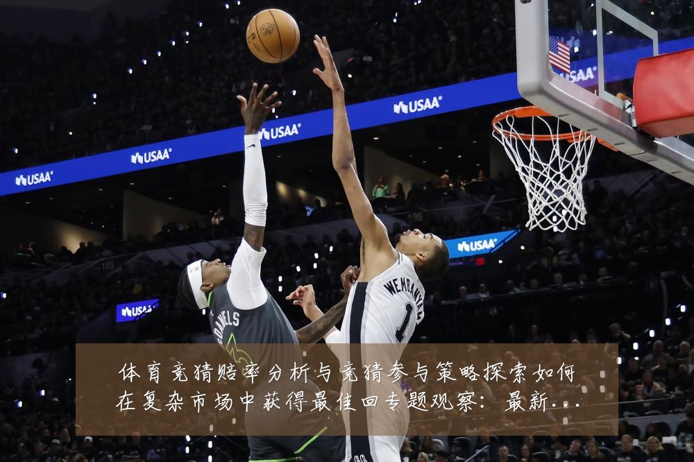 体育竞猜赔率分析与竞猜参与策略探索如何在复杂市场中获得最佳回专题观察：最新赛事动态与深度分析