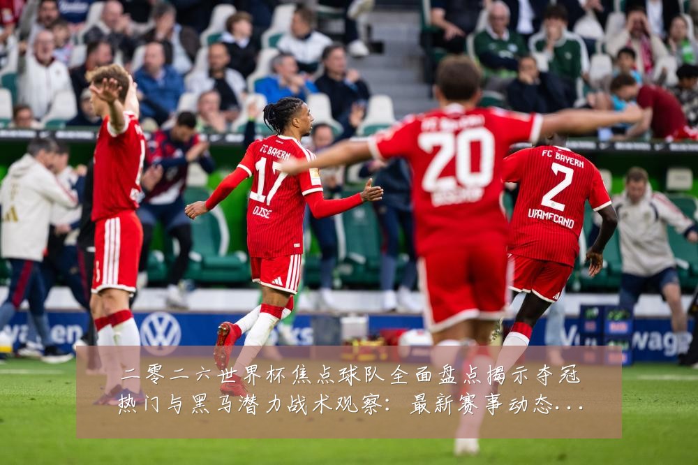 二零二六世界杯焦点球队全面盘点揭示夺冠热门与黑马潜力战术观察:最新赛事动态与深度分析