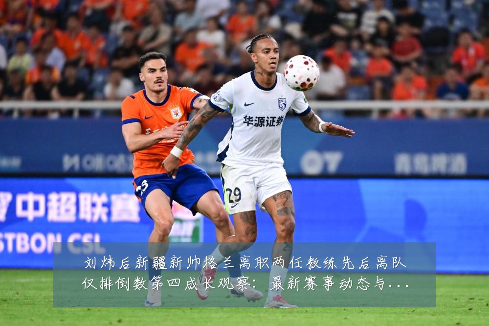 刘炜后新疆新帅格兰离职两任教练先后离队仅排倒数第四成长观察:最新赛事动态与深度分析