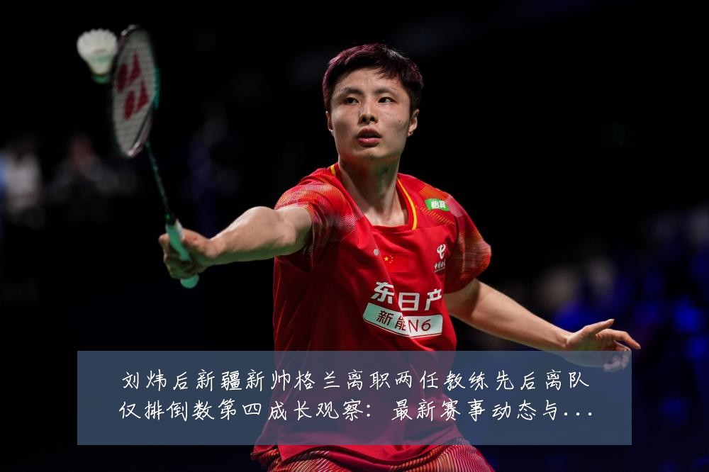 刘炜后新疆新帅格兰离职两任教练先后离队仅排倒数第四成长观察:最新赛事动态与深度分析