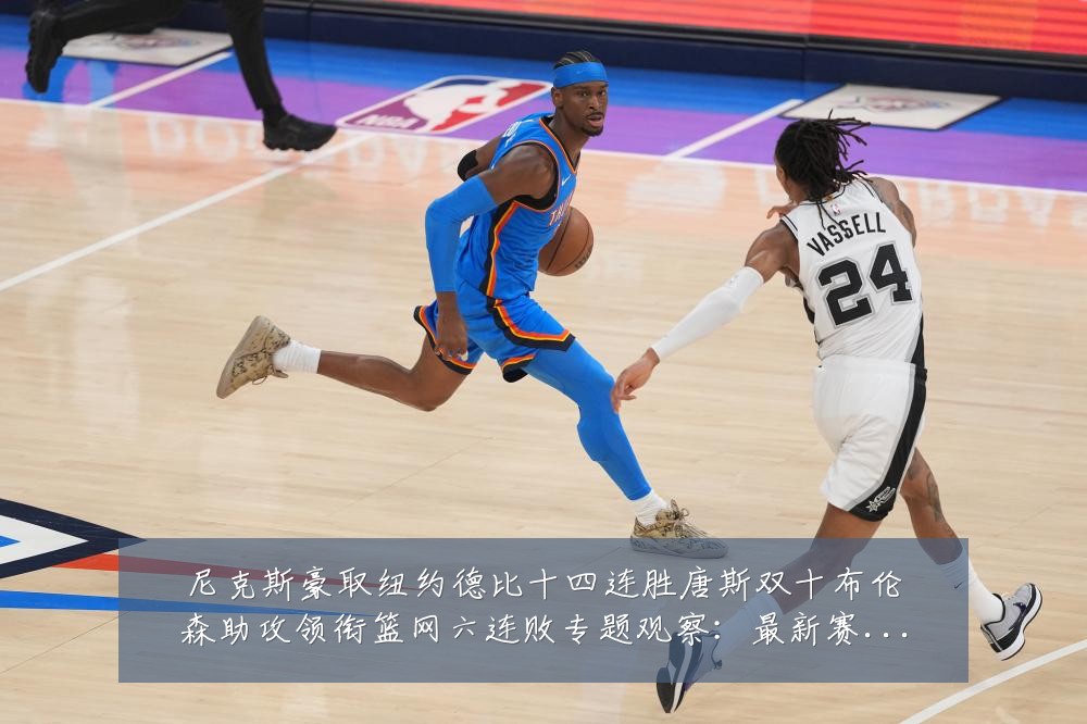 尼克斯豪取纽约德比十四连胜唐斯双十布伦森助攻领衔篮网六连败专题观察:最新赛事动态与深度分析