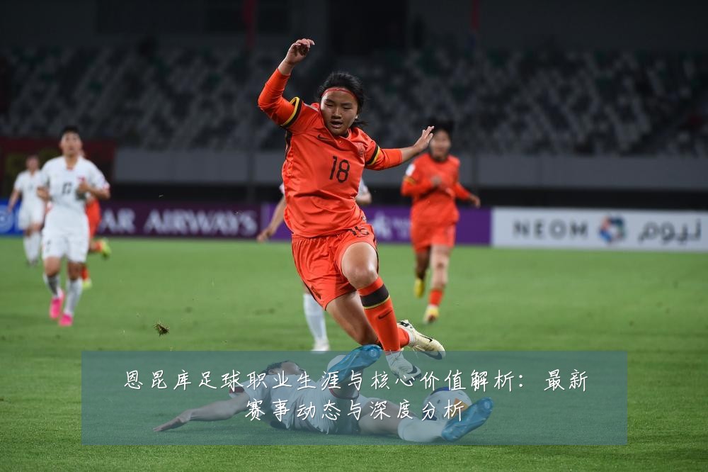恩昆库足球职业生涯与核心价值解析：最新赛事动态与深度分析