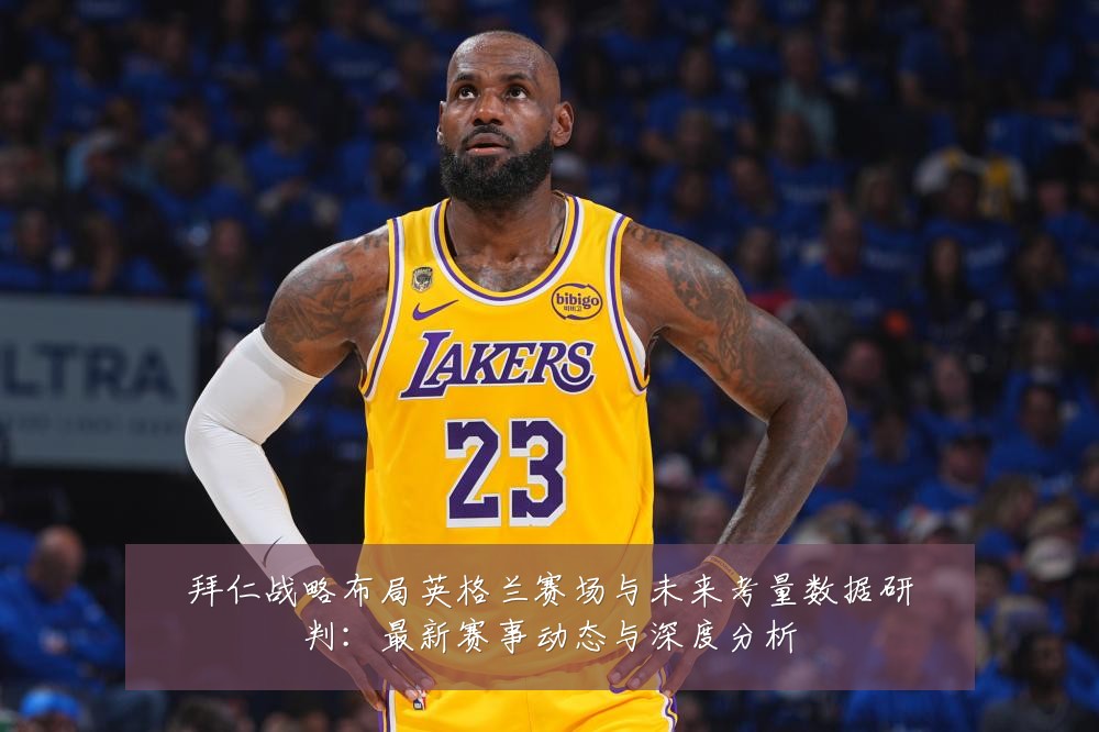 拜仁战略布局英格兰赛场与未来考量数据研判：最新赛事动态与深度分析