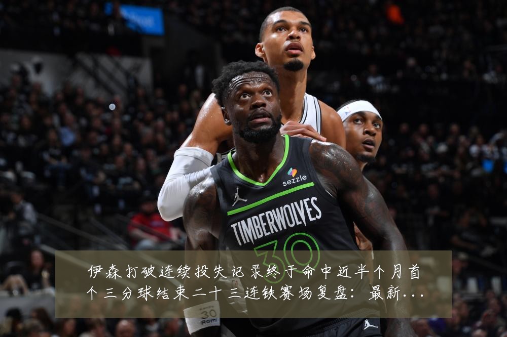 伊森打破连续投失记录终于命中近半个月首个三分球结束二十三连铁赛场复盘：最新赛事动态与深度分析
