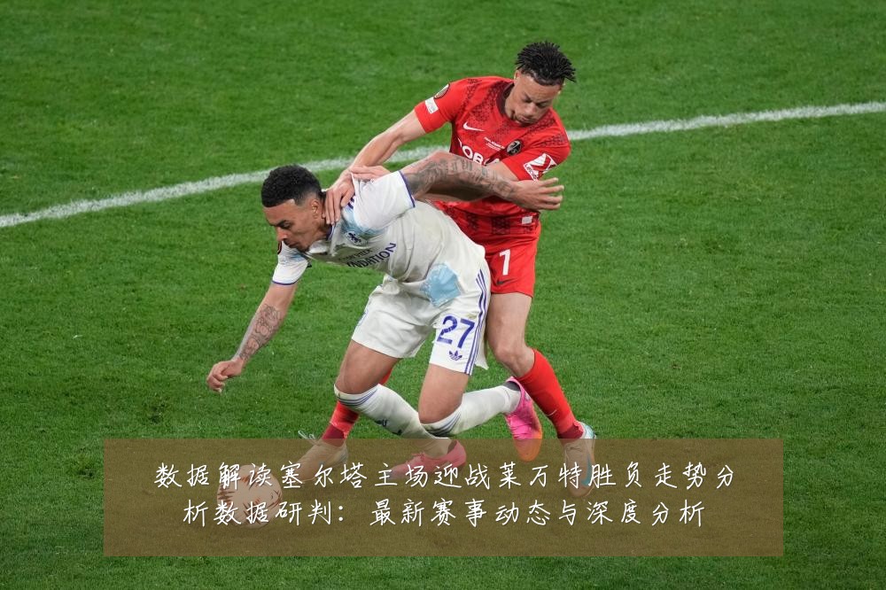 数据解读塞尔塔主场迎战莱万特胜负走势分析数据研判:最新赛事动态与深度分析
