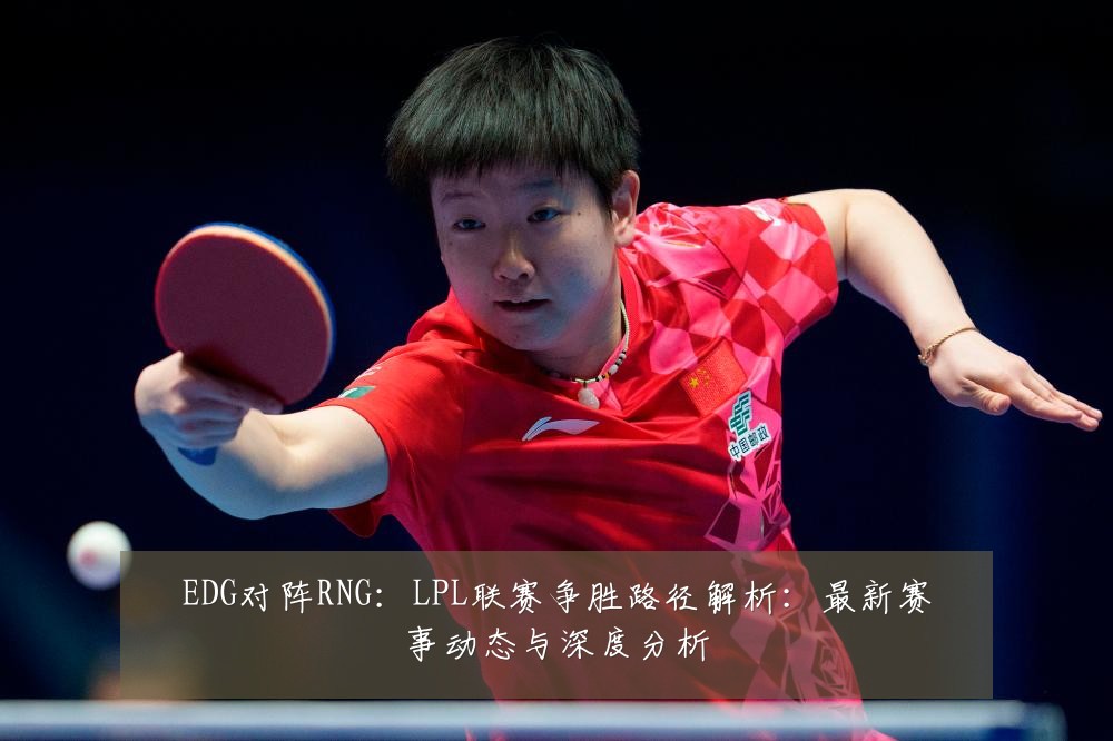 EDG对阵RNG:LPL联赛争胜路径解析:最新赛事动态与深度分析