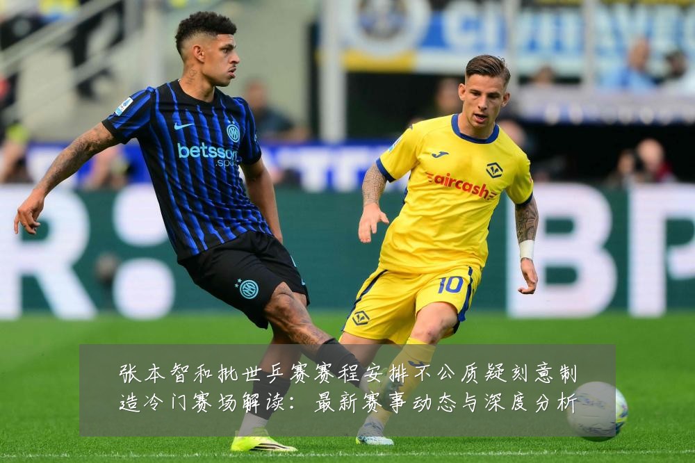 张本智和批世乒赛赛程安排不公质疑刻意制造冷门赛场解读:最新赛事动态与深度分析