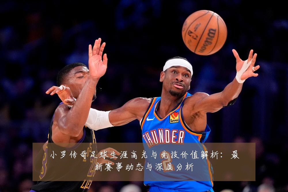 小罗传奇足球生涯高光与竞技价值解析:最新赛事动态与深度分析