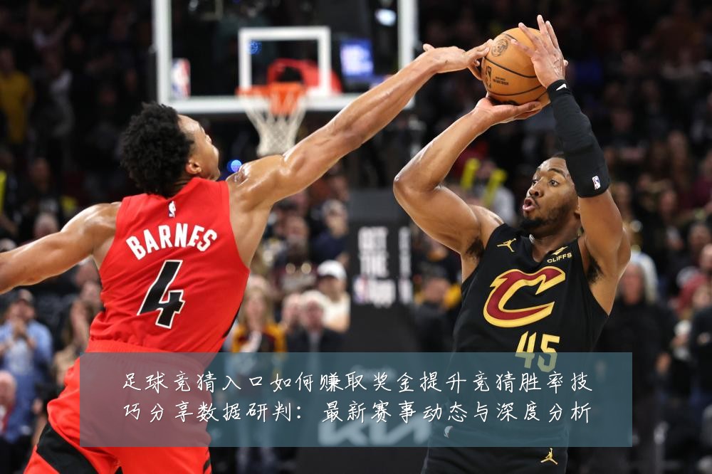足球竞猜入口如何赚取奖金提升竞猜胜率技巧分享数据研判:最新赛事动态与深度分析